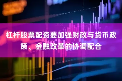 杠杆股票配资要加强财政与货币政策、金融改革的协调配合