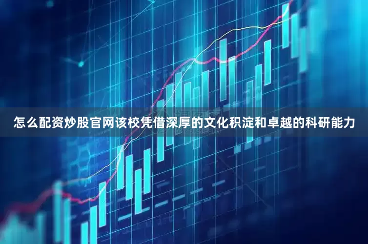 怎么配资炒股官网该校凭借深厚的文化积淀和卓越的科研能力