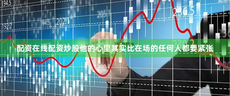 配资在线配资炒股他的心里其实比在场的任何人都要紧张