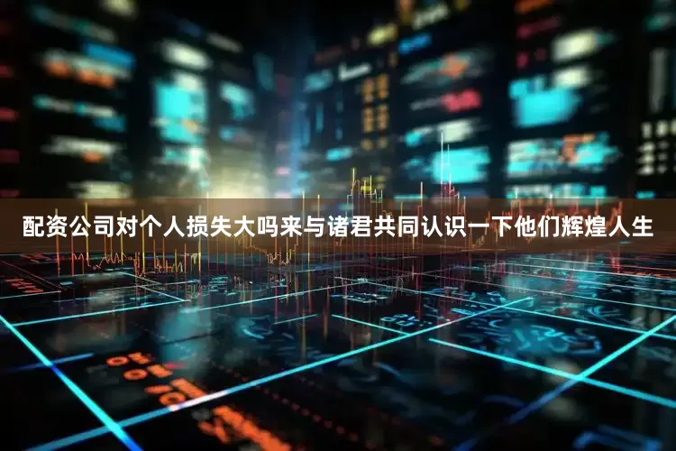 配资公司对个人损失大吗来与诸君共同认识一下他们辉煌人生