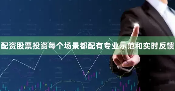 配资股票投资每个场景都配有专业示范和实时反馈