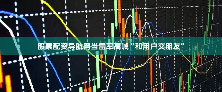 股票配资导航网当雷军高喊“和用户交朋友”