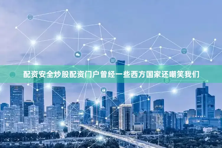 配资安全炒股配资门户曾经一些西方国家还嘲笑我们
