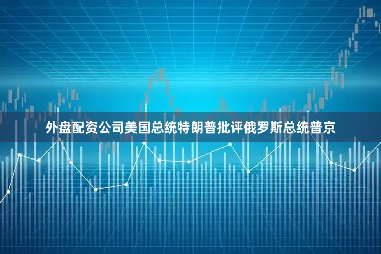 外盘配资公司美国总统特朗普批评俄罗斯总统普京