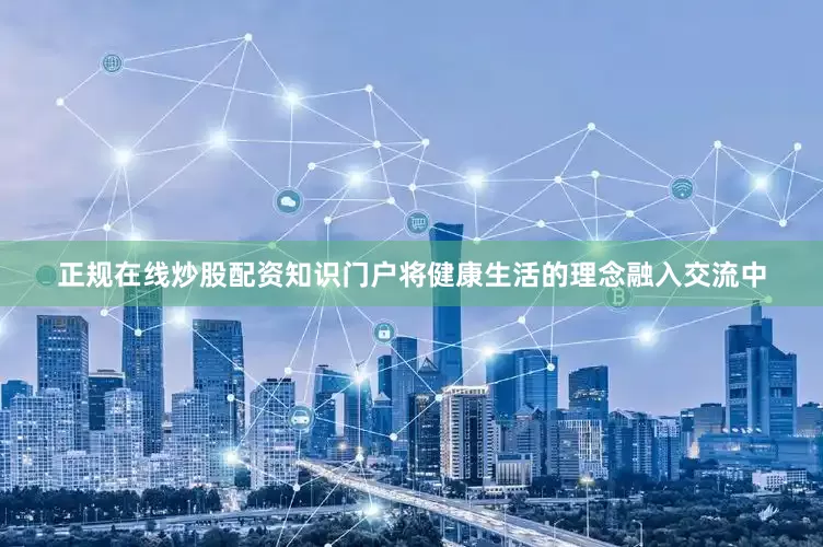正规在线炒股配资知识门户将健康生活的理念融入交流中