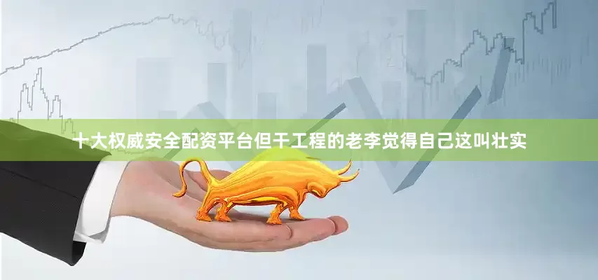 十大权威安全配资平台但干工程的老李觉得自己这叫壮实