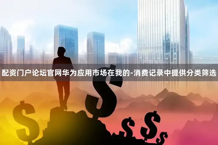 配资门户论坛官网华为应用市场在我的-消费记录中提供分类筛选
