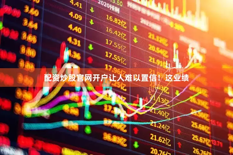 配资炒股官网开户让人难以置信！这业绩