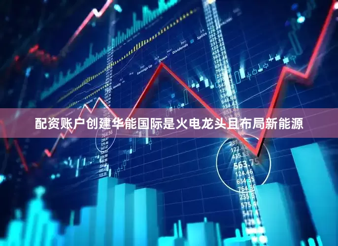 配资账户创建华能国际是火电龙头且布局新能源