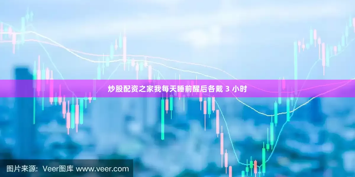 炒股配资之家我每天睡前醒后各戴 3 小时