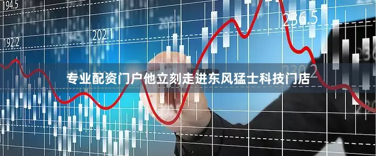 专业配资门户他立刻走进东风猛士科技门店