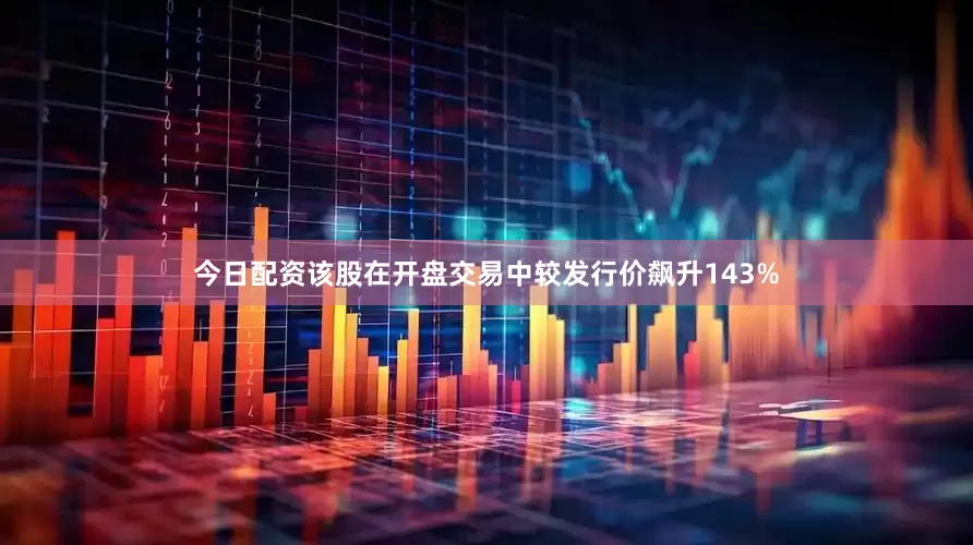 今日配资该股在开盘交易中较发行价飙升143%