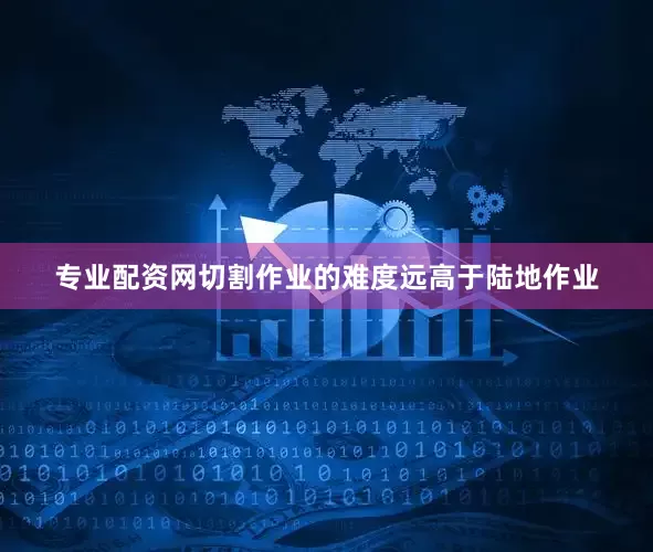 专业配资网切割作业的难度远高于陆地作业