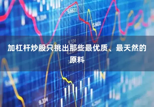 加杠杆炒股只挑出那些最优质、最天然的原料