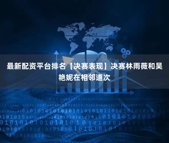 最新配资平台排名【决赛表现】决赛林雨薇和吴艳妮在相邻道次